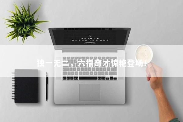 独一无二，六指奇才惊艳登场！