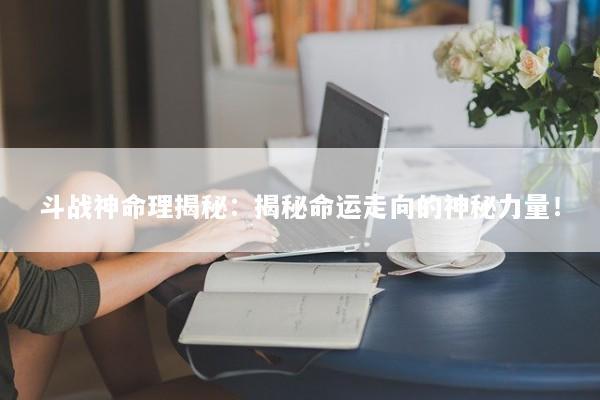 斗战神命理揭秘：揭秘命运走向的神秘力量！