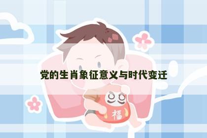 党的生肖象征意义与时代变迁