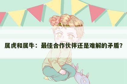 属虎和属牛：最佳合作伙伴还是难解的矛盾？