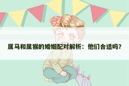 属马和属猴的婚姻配对解析：他们合适吗？