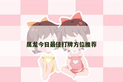 属龙今日最佳打牌方位推荐
