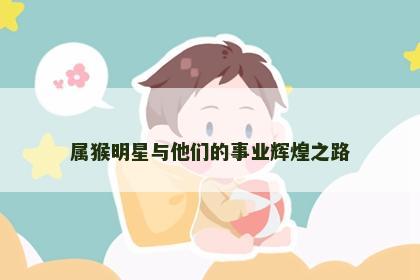 属猴明星与他们的事业辉煌之路