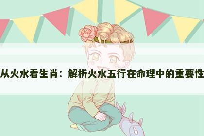 从火水看生肖：解析火水五行在命理中的重要性