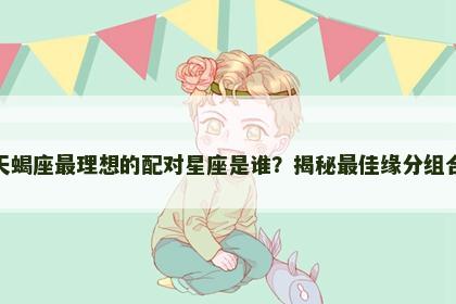 天蝎座最理想的配对星座是谁？揭秘最佳缘分组合