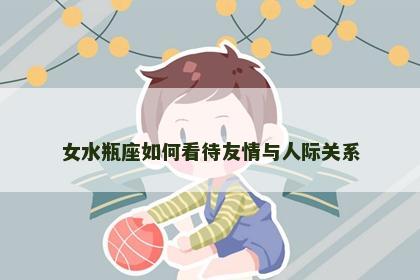 女水瓶座如何看待友情与人际关系