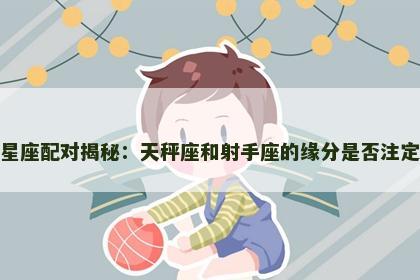 星座配对揭秘：天秤座和射手座的缘分是否注定