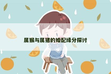 属猴与属猪的婚配缘分探讨