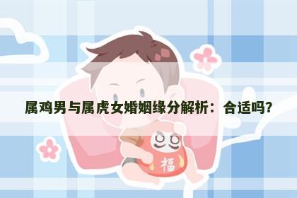 属鸡男与属虎女婚姻缘分解析：合适吗？