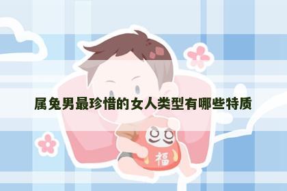 属兔男最珍惜的女人类型有哪些特质
