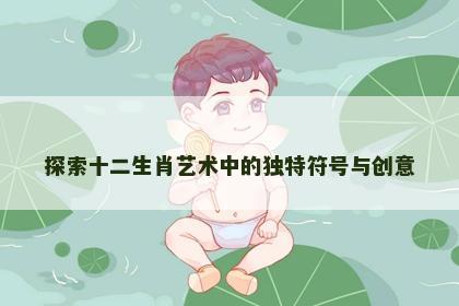 探索十二生肖艺术中的独特符号与创意