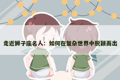 走近狮子座名人：如何在复杂世界中脱颖而出