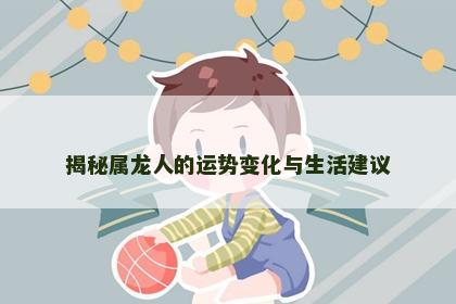 揭秘属龙人的运势变化与生活建议