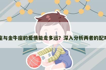白羊座与金牛座的爱情能走多远？深入分析两者的配对情况