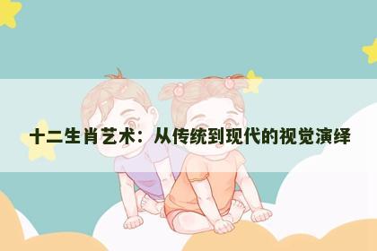 十二生肖艺术：从传统到现代的视觉演绎