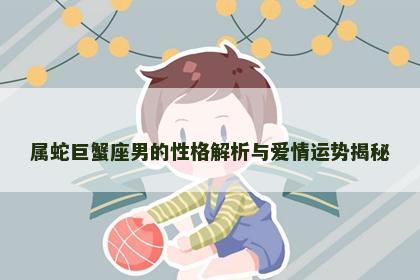 属蛇巨蟹座男的性格解析与爱情运势揭秘