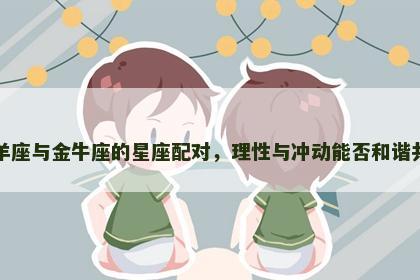 白羊座与金牛座的星座配对，理性与冲动能否和谐共存