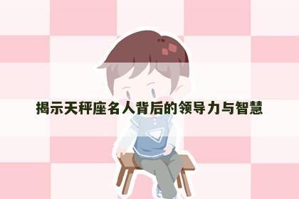 揭示天秤座名人背后的领导力与智慧
