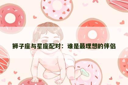 狮子座与星座配对：谁是最理想的伴侣