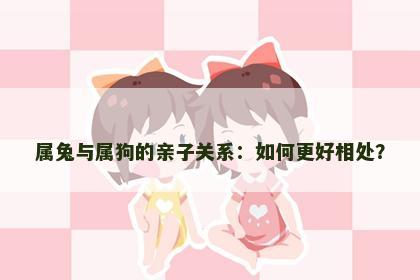 属兔与属狗的亲子关系：如何更好相处？