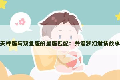 天秤座与双鱼座的星座匹配：共谱梦幻爱情故事
