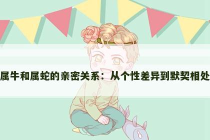 属牛和属蛇的亲密关系：从个性差异到默契相处