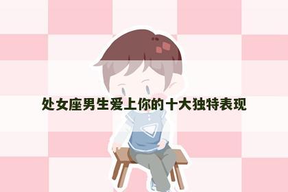处女座男生爱上你的十大独特表现
