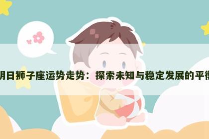明日狮子座运势走势：探索未知与稳定发展的平衡