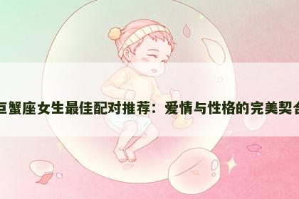 巨蟹座女生最佳配对推荐：爱情与性格的完美契合