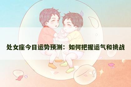 处女座今日运势预测：如何把握运气和挑战