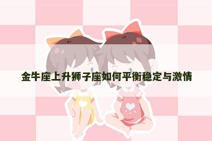 金牛座上升狮子座如何平衡稳定与激情