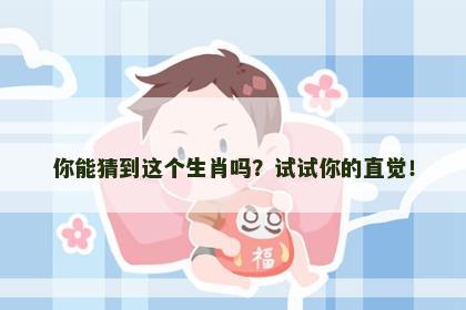 你能猜到这个生肖吗？试试你的直觉！