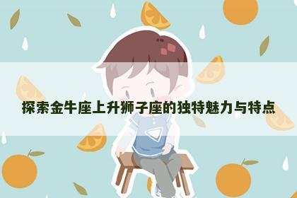 探索金牛座上升狮子座的独特魅力与特点