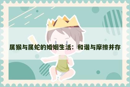 属猴与属蛇的婚姻生活：和谐与摩擦并存