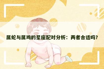 属蛇与属鸡的星座配对分析：两者合适吗？