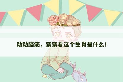 动动脑筋，猜猜看这个生肖是什么！