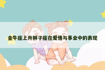 金牛座上升狮子座在爱情与事业中的表现