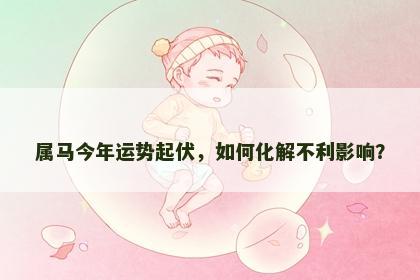 属马今年运势起伏，如何化解不利影响？