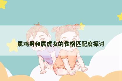 属鸡男和属虎女的性格匹配度探讨