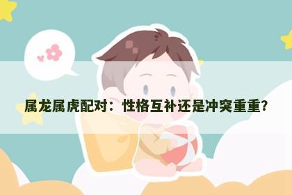 属龙属虎配对：性格互补还是冲突重重？