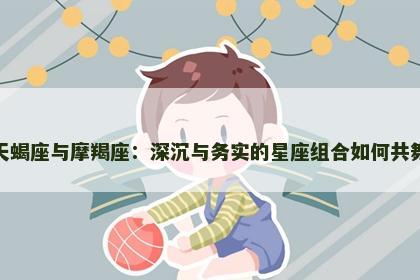 天蝎座与摩羯座：深沉与务实的星座组合如何共舞